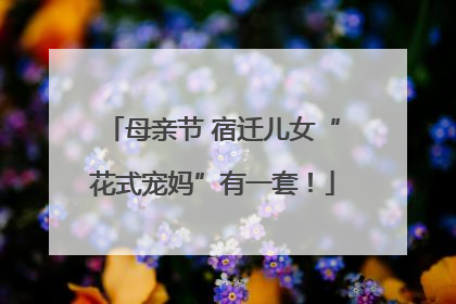 母亲节 宿迁儿女“花式宠妈”有一套！