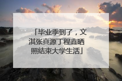毕业季到了，文淇张真源丁程鑫晒照结束大学生活