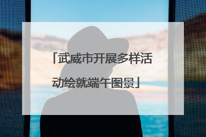 武威市开展多样活动绘就端午图景