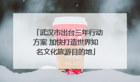 武汉市出台三年行动方案 加快打造世界知名文化旅游目的地