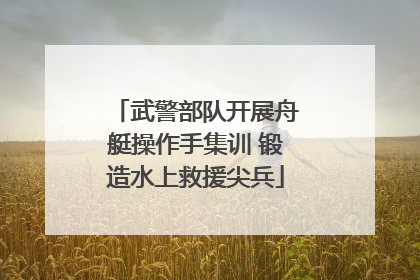 武警部队开展舟艇操作手集训 锻造水上救援尖兵