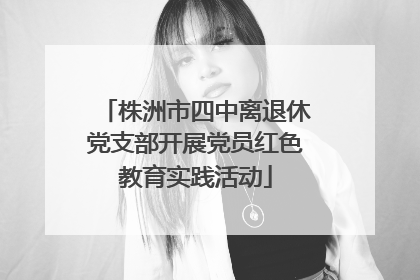 株洲市四中离退休党支部开展党员红色教育实践活动