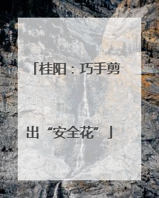 桂阳：巧手剪出“安全花”