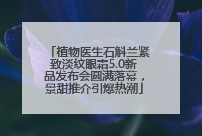 植物医生石斛兰紧致淡纹眼霜5.0新品发布会圆满落幕，景甜推介引爆热潮