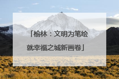 榆林：文明为笔绘就幸福之城新画卷