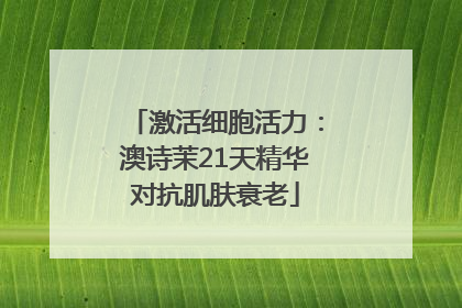 激活细胞活力：澳诗茉21天精华对抗肌肤衰老