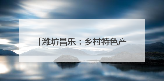潍坊昌乐：乡村特色产业旺 农民生活更红火