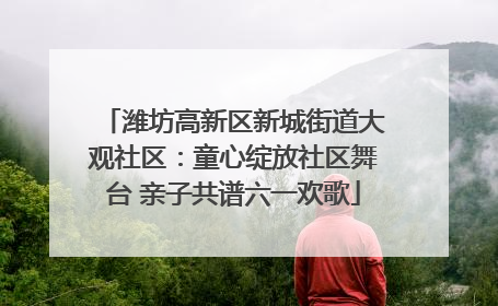 潍坊高新区新城街道大观社区：童心绽放社区舞台 亲子共谱六一欢歌