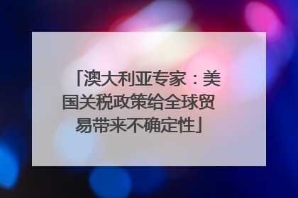 澳大利亚专家：美国关税政策给全球贸易带来不确定性