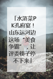 水浒菜PK孔府宴！山东运河边这场“美食争霸”，让评委筷子停不下来