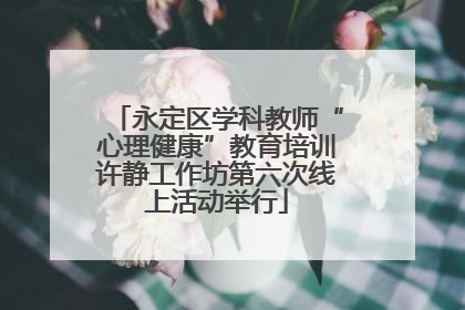 永定区学科教师“心理健康”教育培训许静工作坊第六次线上活动举行