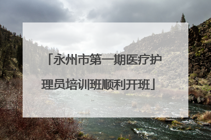 永州市第一期医疗护理员培训班顺利开班