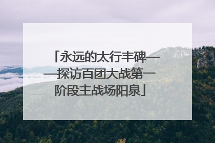 永远的太行丰碑——探访百团大战第一阶段主战场阳泉