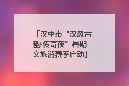 汉中市“汉风古韵·传奇夜”暑期文旅消费季启动