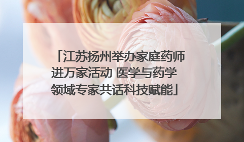 江苏扬州举办家庭药师进万家活动 医学与药学领域专家共话科技赋能