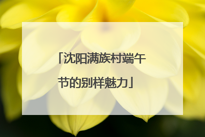 沈阳满族村端午节的别样魅力