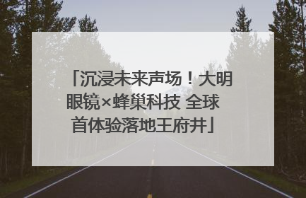 沉浸未来声场！大明眼镜×蜂巢科技 全球首体验落地王府井