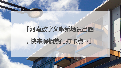 河南数字文旅新场景出圈，快来解锁热门打卡点→