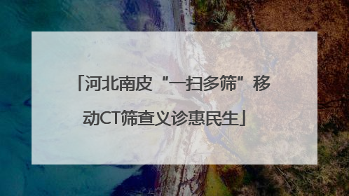 河北南皮“一扫多筛”移动CT筛查义诊惠民生