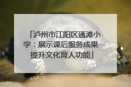 泸州市江阳区通滩小学：展示课后服务成果 提升文化育人功能