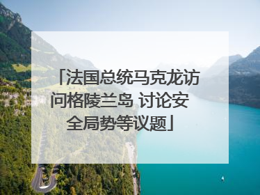 法国总统马克龙访问格陵兰岛 讨论安全局势等议题