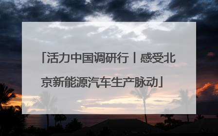 活力中国调研行丨感受北京新能源汽车生产脉动