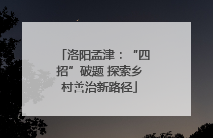 洛阳孟津：“四招”破题 探索乡村善治新路径
