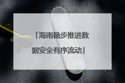 海南稳步推进数据安全有序流动