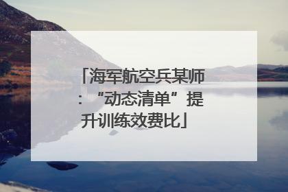 海军航空兵某师：“动态清单”提升训练效费比
