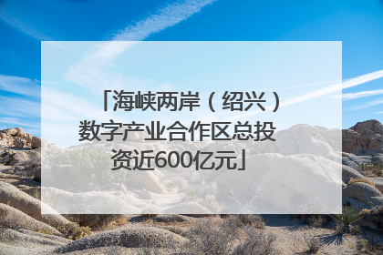 海峡两岸（绍兴）数字产业合作区总投资近600亿元