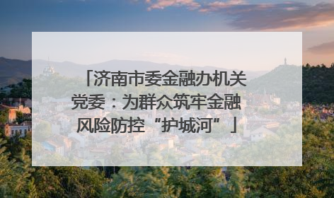 济南市委金融办机关党委：为群众筑牢金融风险防控“护城河”