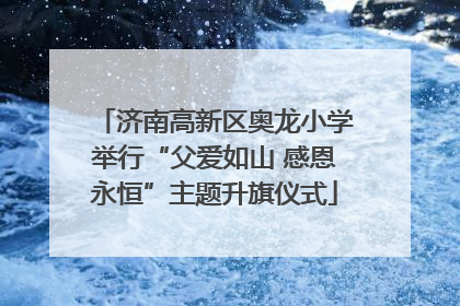 济南高新区奥龙小学举行“父爱如山 感恩永恒”主题升旗仪式