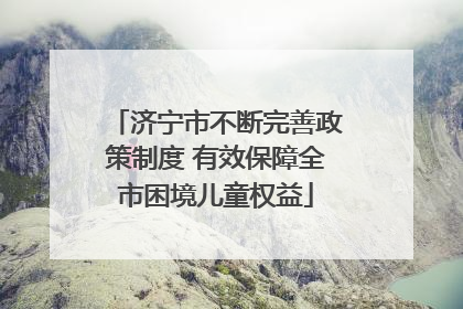 济宁市不断完善政策制度 有效保障全市困境儿童权益