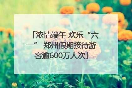 浓情端午 欢乐“六一” 郑州假期接待游客逾600万人次