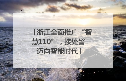 浙江全面推广“智慧110”，接处警迈向智能时代