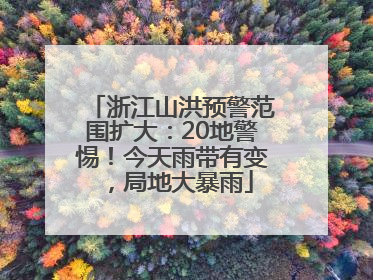 浙江山洪预警范围扩大：20地警惕！今天雨带有变，局地大暴雨