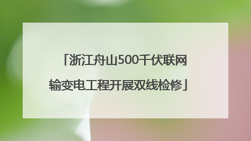 浙江舟山500千伏联网输变电工程开展双线检修