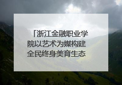 浙江金融职业学院以艺术为媒构建全民终身美育生态——校社联动共谱美育新篇章