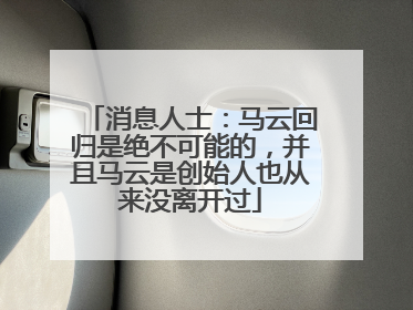 消息人士：马云回归是绝不可能的，并且马云是创始人也从来没离开过