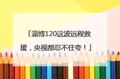 淄博120这波远程救援，央视都忍不住夸！