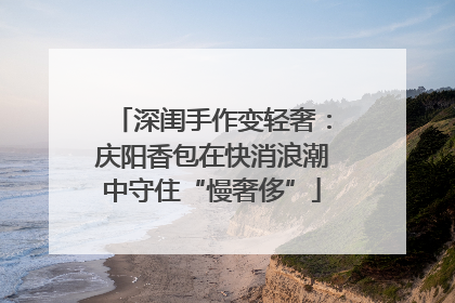 深闺手作变轻奢：庆阳香包在快消浪潮中守住“慢奢侈”