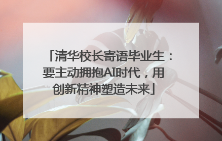 清华校长寄语毕业生：要主动拥抱AI时代，用创新精神塑造未来
