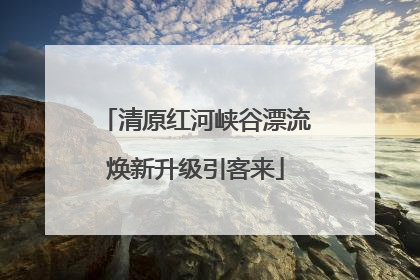 清原红河峡谷漂流焕新升级引客来