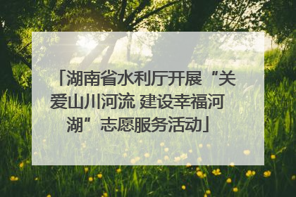 湖南省水利厅开展“关爱山川河流 建设幸福河湖”志愿服务活动
