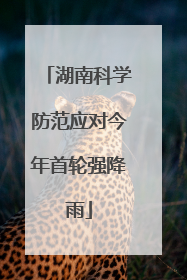 湖南科学防范应对今年首轮强降雨