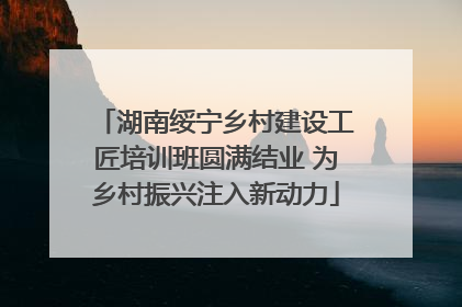 湖南绥宁乡村建设工匠培训班圆满结业 为乡村振兴注入新动力