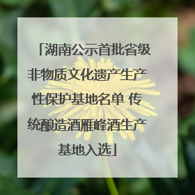 湖南公示首批省级非物质文化遗产生产性保护基地名单 传统酿造酒雁峰酒生产基地入选