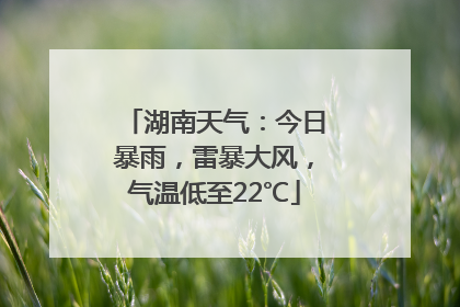湖南天气：今日暴雨，雷暴大风，气温低至22℃