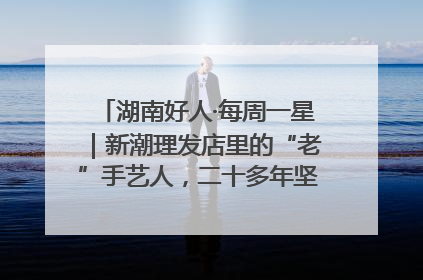 湖南好人·每周一星｜新潮理发店里的“老”手艺人，二十多年坚持5元理发不涨价