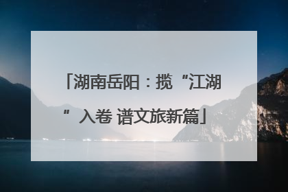 湖南岳阳：揽“江湖”入卷 谱文旅新篇